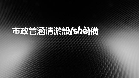市政管涵清淤設(shè)備價(jià)格揭秘！